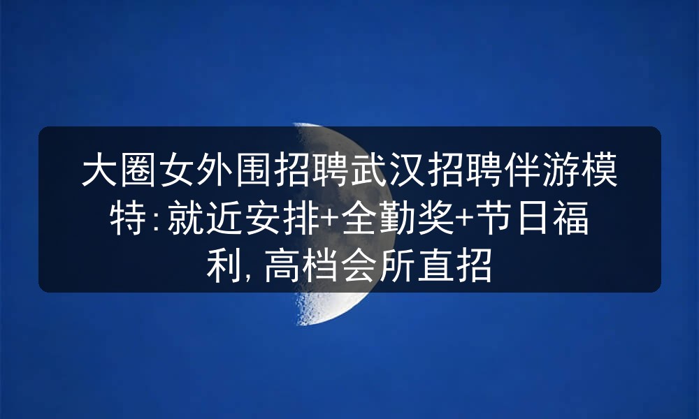 大圈女外围招聘武汉招聘伴游模特:就近安排+全勤奖+节日福利,高档会所直招图片