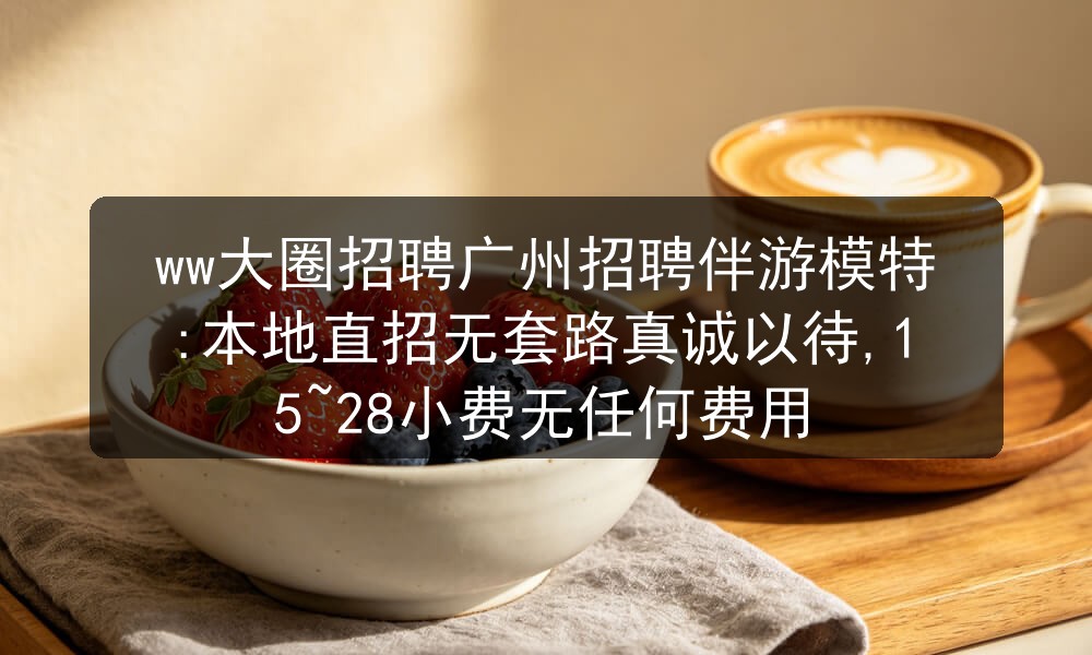 ww大圈招聘广州招聘伴游模特:本地直招无套路真诚以待,15~28小费无任何费用