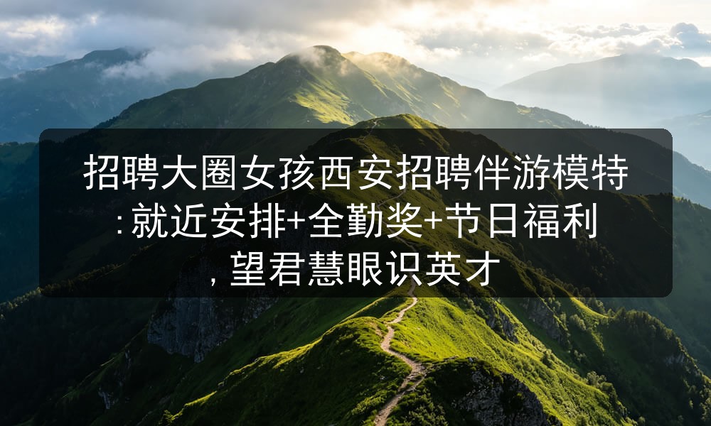 招聘大圈女孩西安招聘伴游模特:就近安排+全勤奖+节日福利,望君慧眼识英才图片
