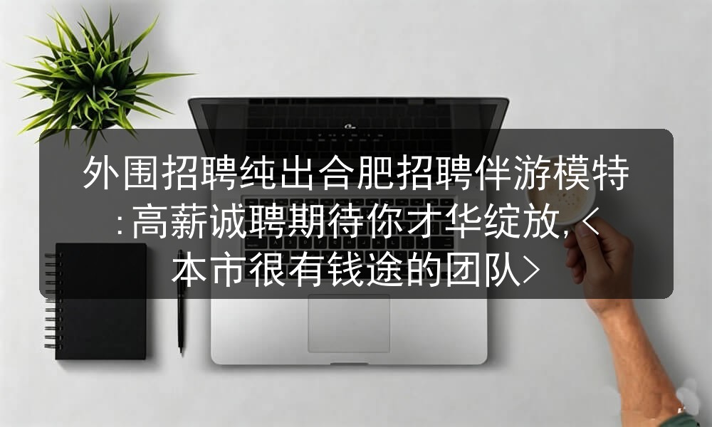 外围招聘纯出合肥招聘伴游模特:高薪诚聘期待你才华绽放,<本市很有钱途的团队>图片