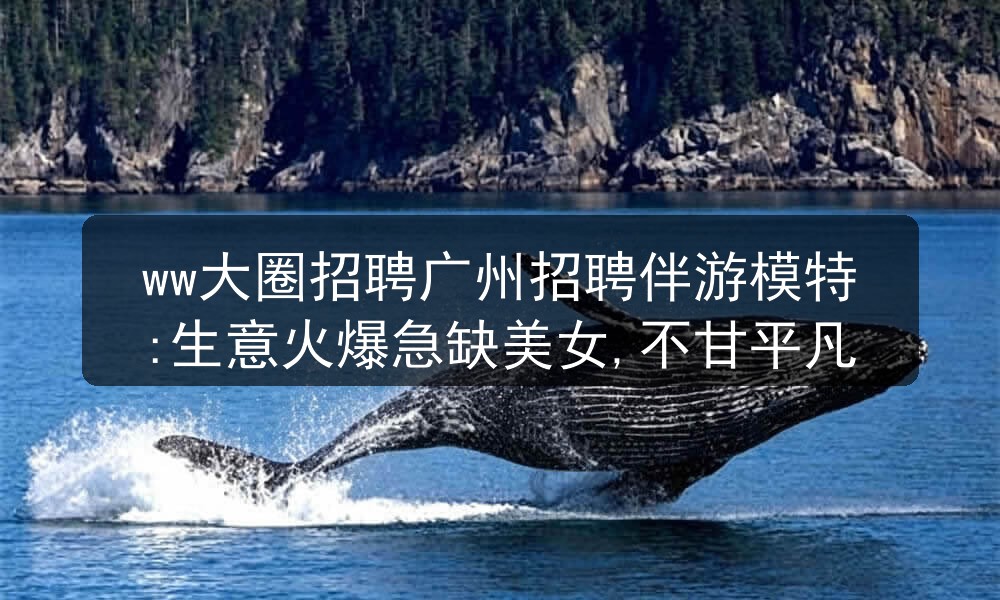 ww大圈招聘广州招聘伴游模特:生意火爆急缺美女,不甘平凡