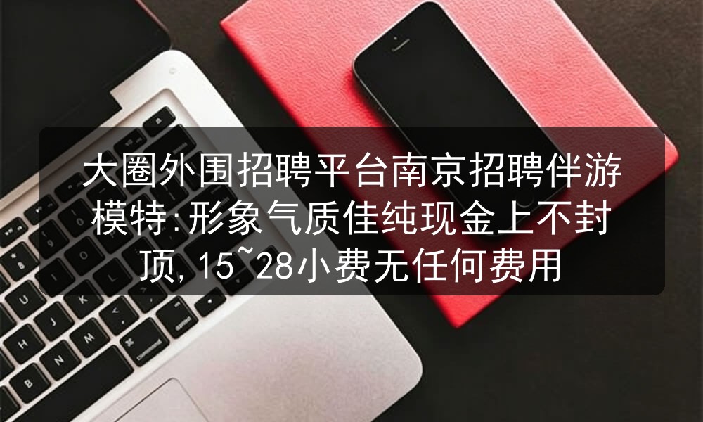 大圈外围招聘平台南京招聘伴游模特:形象气质佳纯现金上不封顶,15~28小费无任何费用图片