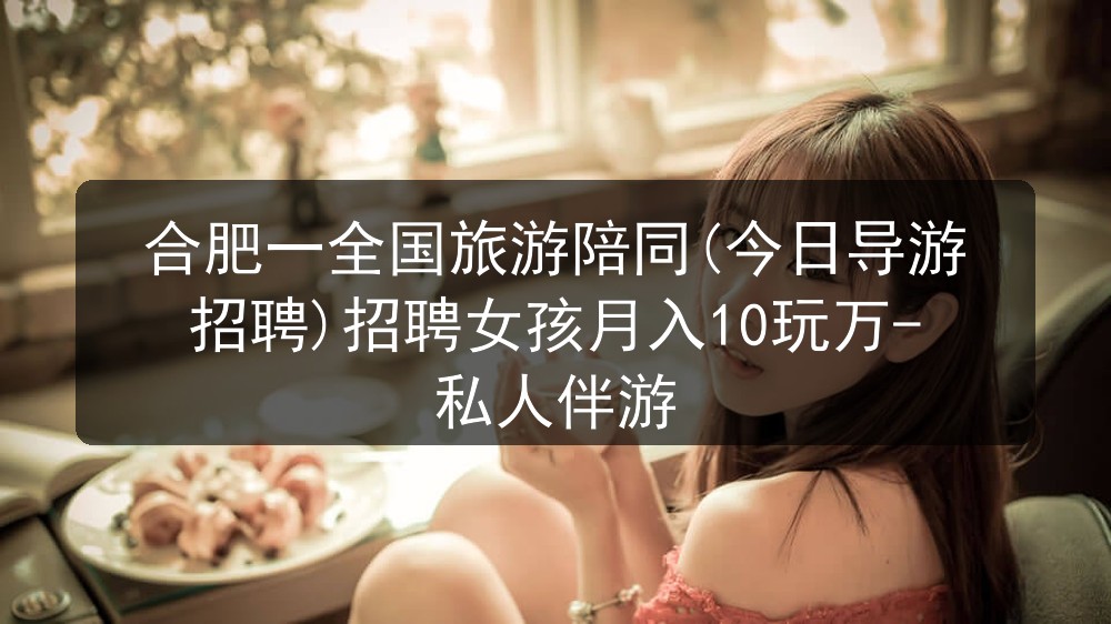 合肥一全国旅游陪同(今日导游招聘)招聘女孩月入10玩万-私人伴游图片