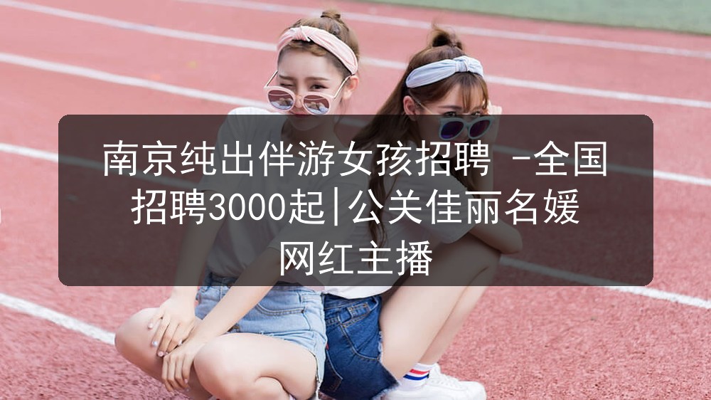 南京纯出伴游女孩招聘 -全国招聘3000起|公关佳丽名媛网红主播图片