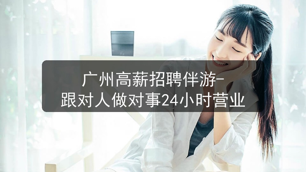 广州高薪招聘伴游-跟对人做对事24小时营业